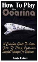 How To Play The Ocarina: A Complete Guide To Learn How To Play Ocarina: Essential Techniques For Beginners B08WYDVRNP Book Cover