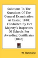 Solutions To The Questions Of The General Examination At Easter, 1848: Conducted By Her Majesty's Inspectors Of Schools For Awarding Certificates 1164931091 Book Cover