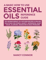 A Basic How to Use Essential Oils Reference Guide: 250 Aromatherapy Oil Diffuser Recipes & Healing Solutions For Stress, Anxiety, Depression, Sleep, Colds, Allergies, Headaches & Sinus Problems 1677024925 Book Cover