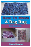 HOW TO MAKE A RAG RUG FOR BEGINNERS: A COMPLETE STEP BY STEP GUIDE TO LEARN THE BASICS OF MAKING RAG RUG B09TDPTDMY Book Cover