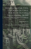 Historia Militar, Civil Y Sagrada De Chile, Por M. De Olivares. Vista Jeneral De Las Continuadas Guerras: Difícil Conquista Del Gran Reino, Provincias De Chile, Por L. Tribaldos De Toledo 1020377305 Book Cover