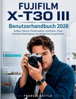 FUJIFILM X-T30 III Benutzerhandbuch 2026: Aufbau, Menüs, Filmsimulation, Autofokus, Video, drahtlose Übertragung und alltägliches Fotografieren (German Edition) B0H33SKHC6 Book Cover