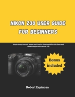 Nikon Z30 User Guide for Beginners: Simple Setup, Controls, Menus, and Creative Shooting Skills with Illustrated Walkthroughs and Practical Tips B0GT17NTX6 Book Cover