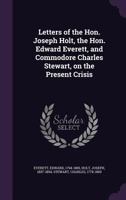 Letters of the Hon. Joseph Holt, the Hon. Edward Everett, and Commodore Charles Stewart, on the Present Crisis 1355467764 Book Cover