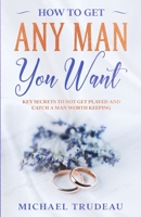 How To Get Any Man You Want: Key Secrets To Not Get Played And Catch A Man Worth Keeping B08FP9XGVJ Book Cover