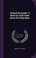 Behold the Lamb! A Book for Little Folks About the Holy Mass 1463513690 Book Cover