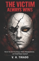 THE VICTIM ALWAYS WINS: Master the Dark Psychology, Hidden Manipulation, and Total Power Control B0GGQ7J662 Book Cover