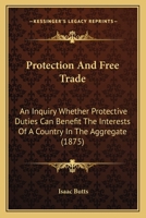 Protection And Free Trade: An Inquiry Whether Protective Duties Can Benefit The Interests Of A Country In The Aggregate 3337228100 Book Cover