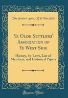 Ye Olde Settlers' Association of Ye West Side: History, By-Laws, List of Members, and Historical Papers (Classic Reprint) 0656309474 Book Cover