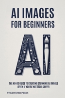 AI For Beginners: The No-BS Guide To Creating Stunning AI Images (Even if you’re not tech-savvy) B0FH9QLSH5 Book Cover