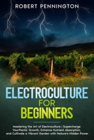 Electroculture for Beginners: Mastering the Art of Electroculture | Supercharge Your Plants' Growth, Enhance Nutrient Absorption, and Cultivate a Vibrant Garden with Nature's Hidden Power B0CJL28K4Z Book Cover