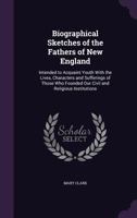 Biographical Sketches of the Fathers of New England: Intended to Acquaint Youth with the Lives, Characters and Sufferings of Those Who Founded Our Civil and Religious Institutions 1014376823 Book Cover