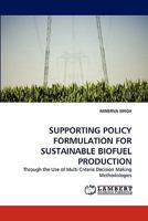 SUPPORTING POLICY FORMULATION FOR SUSTAINABLE BIOFUEL PRODUCTION: Through the Use of Multi Criteria Decision Making Methodologies 3843361045 Book Cover