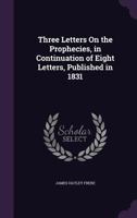 Three Letters on the Prophecies, in Continuation of Eight Letters, Published in 1831 1147252122 Book Cover