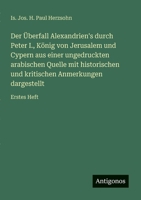 Der Überfall Alexandrien's durch Peter I., König von Jerusalem und Cypern aus einer ungedruckten arabischen Quelle mit historischen und kritischen Anmerkungen dargestellt: Erstes Heft (German Edition) 3563920044 Book Cover