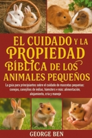 EL CUIDADO Y LA PROPIEDAD BÍBLICA DE LOS ANIMALES PEQUEÑOS: La guía para principiantes sobre el cuidado de mascotas pequeñas: conejos, conejillos de ... alojamiento, cría y manejo (Spanish Edition) B0FL14GKYV Book Cover