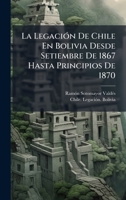 La LegaciÃ3n De Chile En Bolivia Desde Setiembre De 1867 Hasta Principios De 1870 1023862093 Book Cover