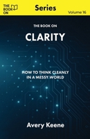The Book On Clarity: How to Think Cleanly in a Messy World 199779571X Book Cover