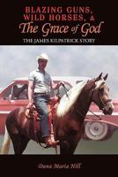 Blazing Guns, Wild Horses, & the Grace of God: The James Kilpatrick Story 1456743988 Book Cover