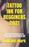 TATTOO INK FOR BEGGINERS 2021: TATTOO INK FOR BEGGINERS 2021:THE COMPLETE GUIDE ON EVERYTHING YOU NEED TO KNOW ABOUT TATTOO INK AND THE USES B08WSFV9QN Book Cover