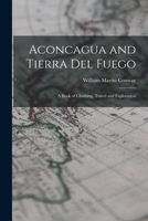 Aconcagua And Tierra Del Fuego: A Book Of Climbing, Travel And Exploration 1015749402 Book Cover