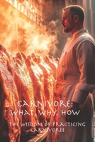 Carnivore: What, Why, How: The Wisdom of Practicing Carnivores 1951645243 Book Cover