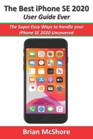 The Best iPhone SE 2020 User Guide Ever: The Super Easy Ways to handle your iPhone SE 2020 Uncovered B08J21KYMM Book Cover