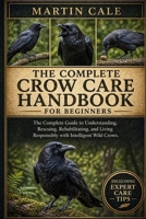 THE COMPLETE CROW CARE HANDBOOK: The Complete Guide to Understanding, Rescuing, Rehabilitating, and Living Responsibly with Intelligent Wild Crows. B0GYNL2XM8 Book Cover