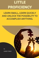 LITTLE PROFICIENCY: LEARN SMALL, LEARN QUICKLY AND UNLOCK THE POSSIBILITY TO ACCOMPLISH ANYTHING B0BHG869NF Book Cover