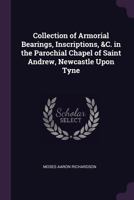 Collection Of Armorial Bearings, Inscriptions, &C. In The Parochial Chapel Of Saint Andrew, Newcastle Upon Tyne 1377376095 Book Cover