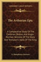 The Arthurian Epic: A Comparative Study Of The Cambrian, Breton, And Anglo-Norman Versions Of The Story And Tennyson's Idylls Of The King 1162995106 Book Cover