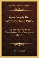 Grondregels Der Latynsche Taele, Part 2: Op Eene Klaere Ende Gemackelyke Wyze Voorgestelt (1777) 1166046028 Book Cover