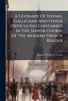 A Glossary Of Idioms, Gallicisms And Other Difficulties Contained In The Senior Course Of The Modern French Reader 1178719448 Book Cover