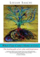 When Fear Comes Home to Love: The healing gifts of art, play and forgiveness 1491219904 Book Cover