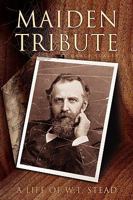 Maiden Tribute: A Life of W.T. Stead 1425727093 Book Cover