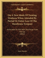 On A New Mode Of Treating Deafness When Attended By Partial Or Entire Loss Of The Membrana Tympani: Associated Or Not With Discharge From The Ear 1354982738 Book Cover
