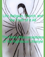 Life, Religion, Church, And the Truth Of It All: The Many Misconceptions of the Righteous Lifestyle B08K41YD1H Book Cover