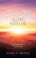 Grow Old Along with Me: Aging Gracefully in a Graceless Age 1973643359 Book Cover