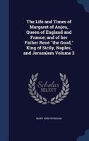 The Life and Times of Margaret of Anjou, Queen of England and France: And of Her Father Rene the Good, King of Sicily, Naples, and Jerusalem; With Memoirs of the Houses of Anjou Volume 2 1247060004 Book Cover