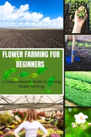FLOWER FARMING FOR BEGINNERS: A Comprehensive Guide to Thriving Flower Farming B0CH2B8YHJ Book Cover