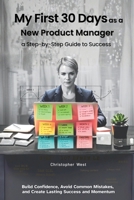 My First 30 Days as a New Product Manager - a Step-by-Step Guide to Success: Build Confidence, Avoid Common Mistakes, Create Lasting Success and Momentum (Leadership) B0GKSQX1ZY Book Cover
