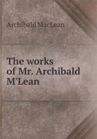 The works of Mr. Archibald M'Lean: with a memoir of his life, ministry, and writings 1340086182 Book Cover