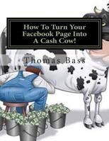 How To Turn Your Facebook Page Into A Cash Cow! 150038738X Book Cover