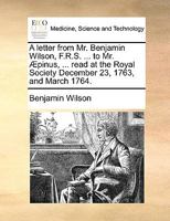 A letter from Mr. Benjamin Wilson, F.R.S. ... to Mr. Æpinus, ... read at the Royal Society December 23, 1763, and March 1764. 1170586759 Book Cover