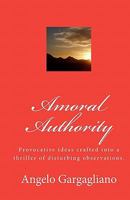 Amoral Authority: Provocative ideas crafted into a thriller of disturbing observations. 1448605490 Book Cover