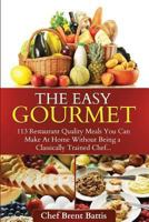 The Easy Gourmet: 113 Restaurant Quality Meals You Can Make At Home Without Being a Classically Trained Chef 1494786486 Book Cover