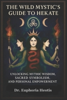 The Wild Mystic’s Guide™ to Hekate: Unlocking Mythic Wisdom, Sacred Symbols, and Personal Empowerment (The Wild Mystic’s Guide™ Collection) B0FCWPGNSP Book Cover