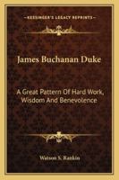 James Buchanan Duke: A Great Pattern Of Hard Work, Wisdom And Benevolence 1162988592 Book Cover