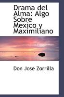 Drama del Alma: Algo Sobre Mexico Y Maximiliano; Poesia En DOS Partes, Con Notas En Prosa Y Comentarios de Un Loco (Classic Reprint) 1016464592 Book Cover