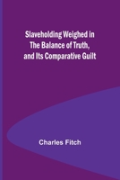 Slaveholding Weighed in the Balance of Truth, and Its Comparative Guilt 9357952640 Book Cover